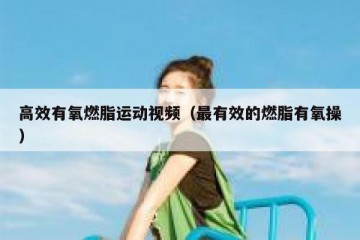 高效有氧燃脂运动视频（最有效的燃脂有氧操）