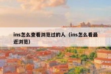 ins怎么查看浏览过的人（ins怎么看最近浏览）