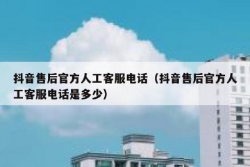 抖音售后官方人工客服电话（抖音售后官方人工客服电话是多少）
