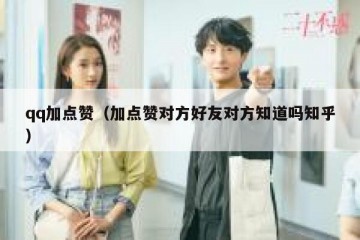 qq加点赞（加点赞对方好友对方知道吗知乎）