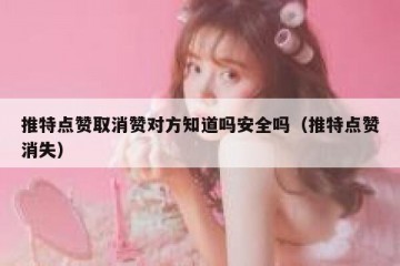 推特点赞取消赞对方知道吗安全吗（推特点赞消失）