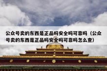 公众号卖的东西是正品吗安全吗可靠吗（公众号卖的东西是正品吗安全吗可靠吗怎么查）