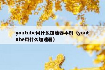 youtube用什么加速器手机（youtube用什么加速器）