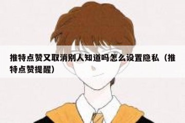 推特点赞又取消别人知道吗怎么设置隐私（推特点赞提醒）