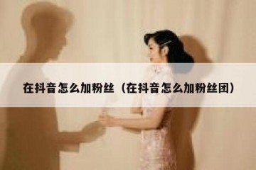 在抖音怎么加粉丝（在抖音怎么加粉丝团）