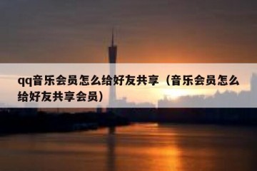 qq音乐会员怎么给好友共享（音乐会员怎么给好友共享会员）