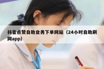 抖音点赞自助业务下单网站（24小时自助刷网app）