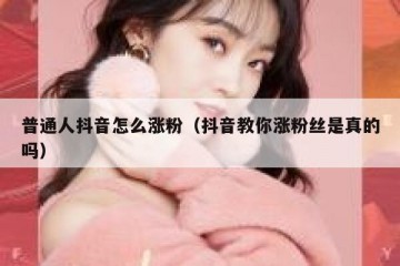 普通人抖音怎么涨粉（抖音教你涨粉丝是真的吗）