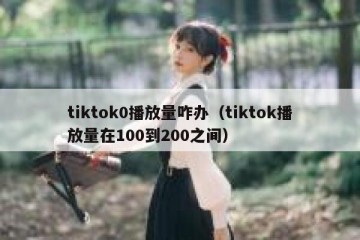 tiktok0播放量咋办（tiktok播放量在100到200之间）