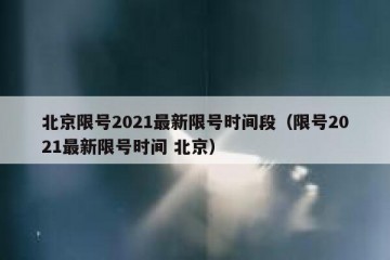 北京限号2021最新限号时间段（限号2021最新限号时间 北京）
