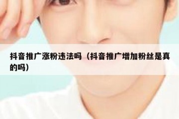 抖音推广涨粉违法吗（抖音推广增加粉丝是真的吗）