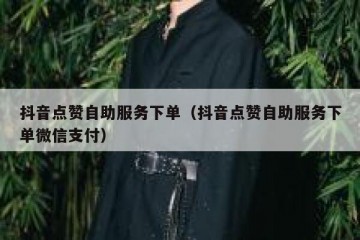 抖音点赞自助服务下单（抖音点赞自助服务下单微信支付）