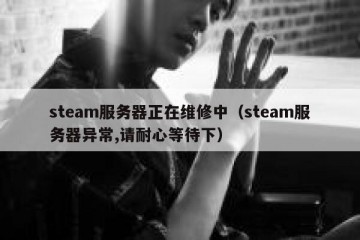 steam服务器正在维修中（steam服务器异常,请耐心等待下）