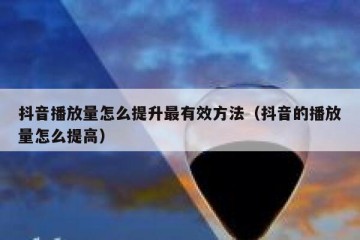 抖音播放量怎么提升最有效方法（抖音的播放量怎么提高）