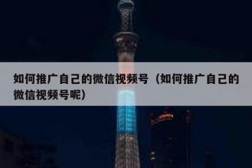 如何推广自己的微信视频号（如何推广自己的微信视频号呢）