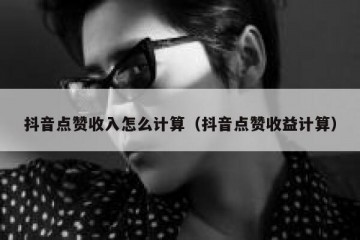 抖音点赞收入怎么计算（抖音点赞收益计算）