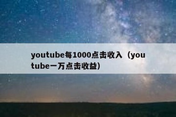 youtube每1000点击收入（youtube一万点击收益）