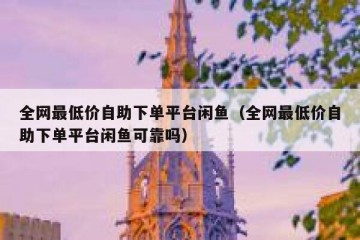 全网最低价自助下单平台闲鱼（全网最低价自助下单平台闲鱼可靠吗）