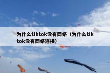 为什么tiktok没有网络（为什么tiktok没有网络连接）
