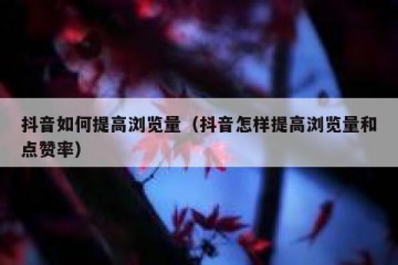 抖音如何提高浏览量（抖音怎样提高浏览量和点赞率）
