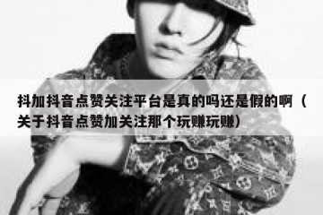 抖加抖音点赞关注平台是真的吗还是假的啊（关于抖音点赞加关注那个玩赚玩赚）