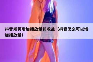 抖音如何增加播放量和收益（抖音怎么可以增加播放量）
