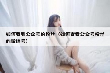 如何看到公众号的粉丝（如何查看公众号粉丝的微信号）