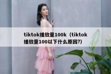 tiktok播放量100k（tiktok播放量100以下什么原因?）