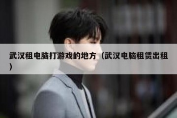 武汉租电脑打游戏的地方（武汉电脑租赁出租）
