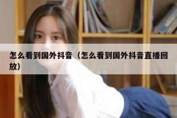 怎么看到国外抖音（怎么看到国外抖音直播回放）
