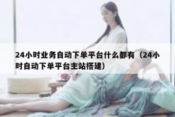 24小时业务自动下单平台什么都有（24小时自动下单平台主站搭建）