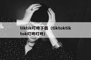 tiktik叮咚下载（tiktoktiktok叮咚叮咚）