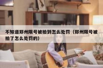 不知道郑州限号被拍到怎么处罚（郑州限号被拍了怎么处罚的）