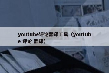 youtube评论翻译工具（youtube 评论 翻译）