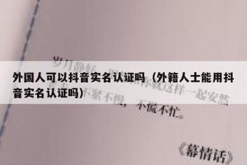 外国人可以抖音实名认证吗（外籍人士能用抖音实名认证吗）