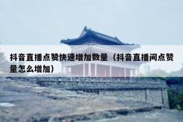 抖音直播点赞快速增加数量（抖音直播间点赞量怎么增加）