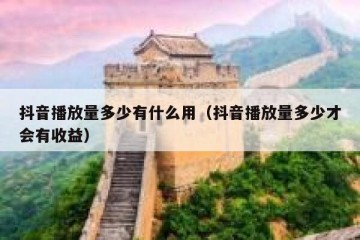 抖音播放量多少有什么用（抖音播放量多少才会有收益）