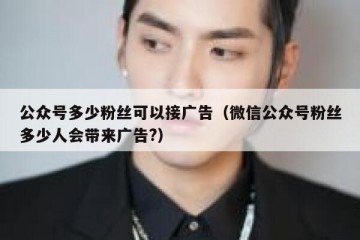 公众号多少粉丝可以接广告（微信公众号粉丝多少人会带来广告?）