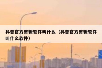 抖音官方剪辑软件叫什么（抖音官方剪辑软件叫什么软件）