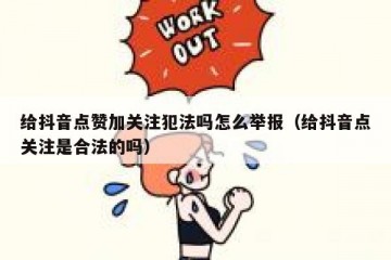 给抖音点赞加关注犯法吗怎么举报（给抖音点关注是合法的吗）