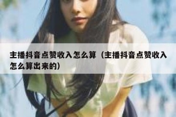 主播抖音点赞收入怎么算（主播抖音点赞收入怎么算出来的）