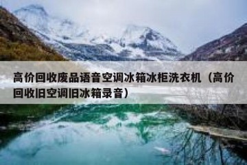 高价回收废品语音空调冰箱冰柜洗衣机（高价回收旧空调旧冰箱录音）