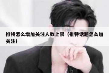 推特怎么增加关注人数上限（推特话题怎么加关注）