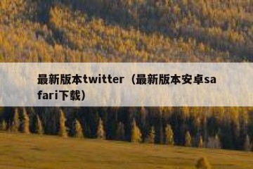 最新版本twitter（最新版本安卓safari下载）