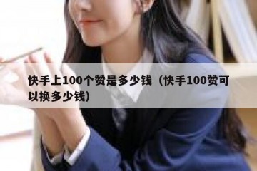 快手上100个赞是多少钱（快手100赞可以换多少钱）