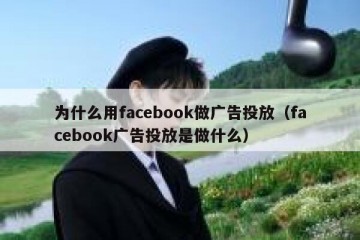 为什么用facebook做广告投放（facebook广告投放是做什么）