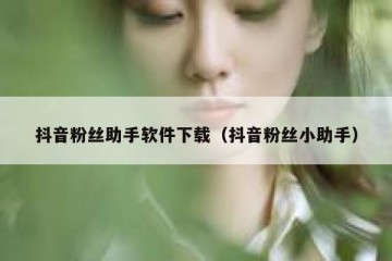 抖音粉丝助手软件下载（抖音粉丝小助手）