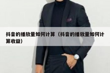 抖音的播放量如何计算（抖音的播放量如何计算收益）