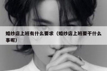 婚纱店上班有什么要求（婚纱店上班要干什么事呢）