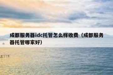 成都服务器idc托管怎么样收费（成都服务器托管哪家好）
